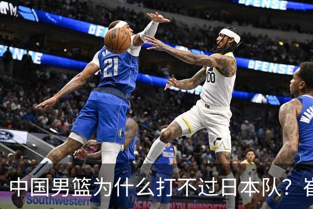 中国男篮为什么打不过日本队？崔永熙毫不客气说出原因，说得实在